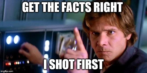 Angry Han Solo | GET THE FACTS RIGHT I SHOT FIRST | image tagged in angry han solo | made w/ Imgflip meme maker