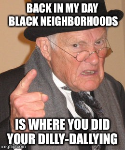 Back In My Day Meme | BACK IN MY DAY BLACK NEIGHBORHOODS IS WHERE YOU DID YOUR DILLY-DALLYING | image tagged in memes,back in my day | made w/ Imgflip meme maker