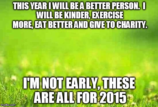 New Year's Resolution | THIS YEAR I WILL BE A BETTER PERSON.I WILL BE KINDER, EXERCISE MORE, EAT BETTER AND GIVE TO CHARITY. I'M NOT EARLY, THESE ARE ALL FOR 2015 | image tagged in green background,new years,resolution,new year,new year 2016 | made w/ Imgflip meme maker