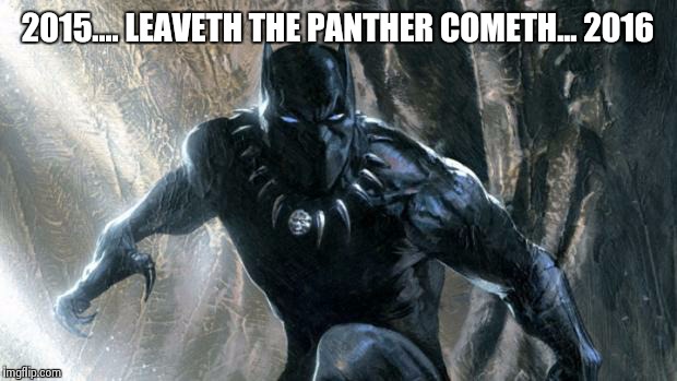 Panther Reseurrected | 2015.... LEAVETH THE PANTHER COMETH... 2016 | image tagged in black panther dragonatican,2016 a panther cometh | made w/ Imgflip meme maker