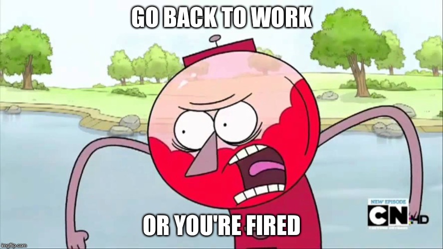 Benson | GO BACK TO WORK OR YOU'RE FIRED | image tagged in memes | made w/ Imgflip meme maker