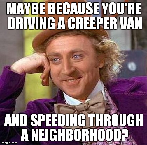 Creepy Condescending Wonka Meme | MAYBE BECAUSE YOU'RE DRIVING A CREEPER VAN AND SPEEDING THROUGH A NEIGHBORHOOD? | image tagged in memes,creepy condescending wonka | made w/ Imgflip meme maker