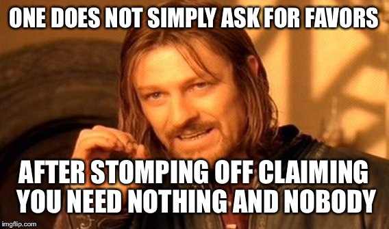 One Does Not Simply | ONE DOES NOT SIMPLY ASK FOR FAVORS AFTER STOMPING OFF CLAIMING YOU NEED NOTHING AND NOBODY | image tagged in memes,one does not simply | made w/ Imgflip meme maker