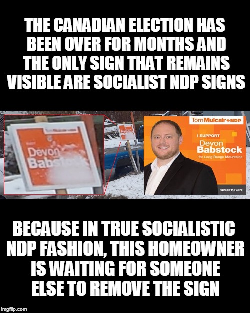 THE CANADIAN ELECTION HAS BEEN OVER FOR MONTHS AND THE ONLY SIGN THAT REMAINS VISIBLE ARE SOCIALIST NDP SIGNS BECAUSE IN TRUE SOCIALISTIC ND | image tagged in ndp | made w/ Imgflip meme maker
