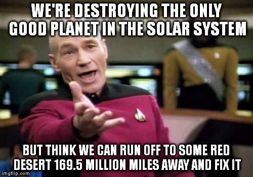 It's all in the movies | WE'RE DESTROYING THE ONLY GOOD PLANET IN THE SOLAR SYSTEM BUT THINK WE CAN RUN OFF TO SOME RED DESERT 169.5 MILLION MILES AWAY AND FIX IT | image tagged in memes,picard wtf | made w/ Imgflip meme maker