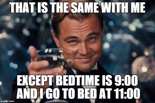 Leonardo Dicaprio Cheers Meme | THAT IS THE SAME WITH ME EXCEPT BEDTIME IS 9:00 AND I GO TO BED AT 11:00 | image tagged in memes,leonardo dicaprio cheers | made w/ Imgflip meme maker