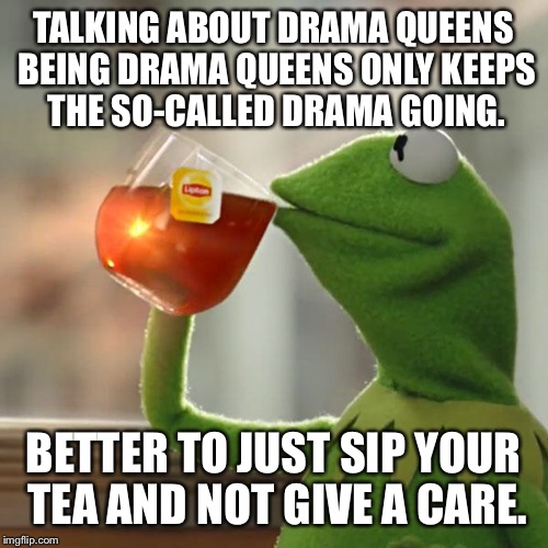 But That's None Of My Business | TALKING ABOUT DRAMA QUEENS BEING DRAMA QUEENS ONLY KEEPS THE SO-CALLED DRAMA GOING. BETTER TO JUST SIP YOUR TEA AND NOT GIVE A CARE. | image tagged in memes,but thats none of my business,kermit the frog | made w/ Imgflip meme maker