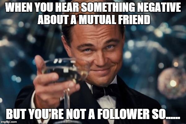 Leonardo Dicaprio Cheers Meme | WHEN YOU HEAR SOMETHING NEGATIVE ABOUT A MUTUAL FRIEND BUT YOU'RE NOT A FOLLOWER SO...... | image tagged in memes,leonardo dicaprio cheers | made w/ Imgflip meme maker