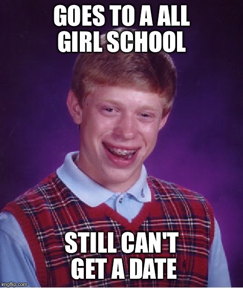 Their NOT that desperate | GOES TO A ALL GIRL SCHOOL STILL CAN'T GET A DATE | image tagged in memes,bad luck brian | made w/ Imgflip meme maker
