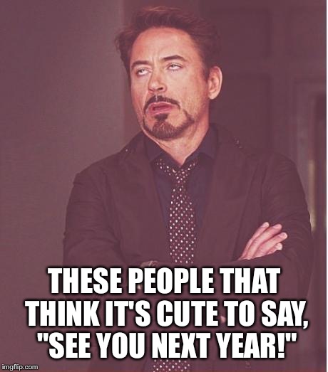 Face You Make Robert Downey Jr Meme | THESE PEOPLE THAT THINK IT'S CUTE TO SAY, "SEE YOU NEXT YEAR!" | image tagged in memes,face you make robert downey jr | made w/ Imgflip meme maker