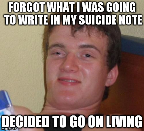 10 Guy | FORGOT WHAT I WAS GOING TO WRITE IN MY SUICIDE NOTE DECIDED TO GO ON LIVING | image tagged in memes,10 guy | made w/ Imgflip meme maker