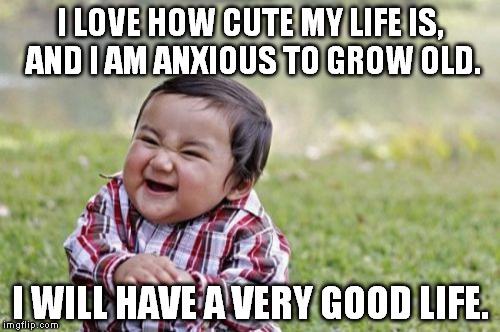 Evil Toddler | I LOVE HOW CUTE MY LIFE IS, AND I AM ANXIOUS TO GROW OLD. I WILL HAVE A VERY GOOD LIFE. | image tagged in memes,evil toddler | made w/ Imgflip meme maker
