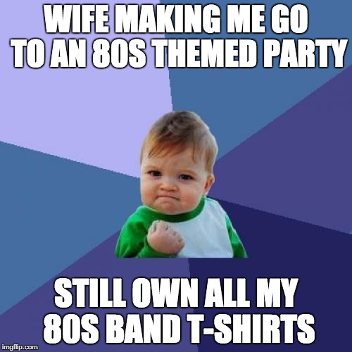 Success Kid Meme | WIFE MAKING ME GO TO AN 80S THEMED PARTY STILL OWN ALL MY 80S BAND T-SHIRTS | image tagged in memes,success kid | made w/ Imgflip meme maker