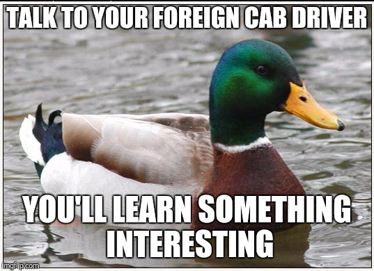 Actual Advice Mallard Meme | TALK TO YOUR FOREIGN CAB DRIVER YOU'LL LEARN SOMETHING INTERESTING | image tagged in memes,actual advice mallard | made w/ Imgflip meme maker
