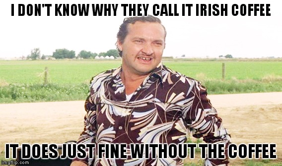 I DON'T KNOW WHY THEY CALL IT IRISH COFFEE IT DOES JUST FINE WITHOUT THE COFFEE | made w/ Imgflip meme maker