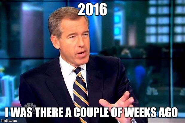 Brian Williams Was There 2 Meme | 2016 I WAS THERE A COUPLE OF WEEKS AGO | image tagged in memes,brian williams was there 2 | made w/ Imgflip meme maker