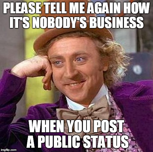 Creepy Condescending Wonka Meme | PLEASE TELL ME AGAIN HOW IT'S NOBODY'S BUSINESS WHEN YOU POST A PUBLIC STATUS | image tagged in memes,creepy condescending wonka | made w/ Imgflip meme maker