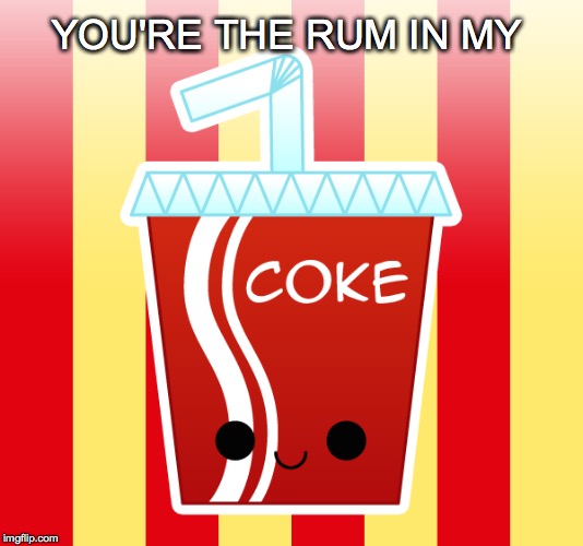 Mmm...Tasty! | YOU'RE THE RUM IN MY | image tagged in coke,coca cola,rum,rum in my coke | made w/ Imgflip meme maker