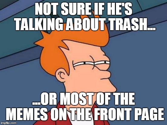 Futurama Fry Meme | NOT SURE IF HE'S TALKING ABOUT TRASH... ...OR MOST OF THE MEMES ON THE FRONT PAGE | image tagged in memes,futurama fry | made w/ Imgflip meme maker