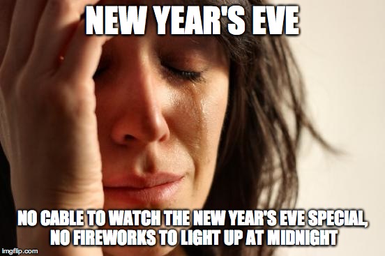 First World Problems | NEW YEAR'S EVE NO CABLE TO WATCH THE NEW YEAR'S EVE SPECIAL, NO FIREWORKS TO LIGHT UP AT MIDNIGHT | image tagged in memes,first world problems | made w/ Imgflip meme maker