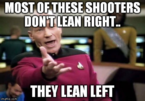 Picard Wtf Meme | MOST OF THESE SHOOTERS DON'T LEAN RIGHT.. THEY LEAN LEFT | image tagged in memes,picard wtf | made w/ Imgflip meme maker