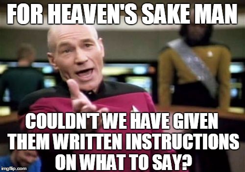 Picard Wtf Meme | FOR HEAVEN'S SAKE MAN COULDN'T WE HAVE GIVEN THEM WRITTEN INSTRUCTIONS ON WHAT TO SAY? | image tagged in memes,picard wtf | made w/ Imgflip meme maker