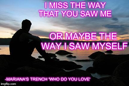 sunsetlakelonelyman | I MISS THE WAY THAT YOU SAW ME -MARIANA'S TRENCH 'WHO DO YOU LOVE' OR MAYBE THE WAY I SAW MYSELF | image tagged in sunsetlakelonelyman | made w/ Imgflip meme maker