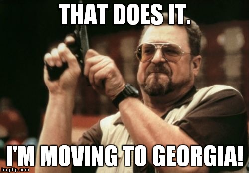 Am I The Only One Around Here Meme | THAT DOES IT. I'M MOVING TO GEORGIA! | image tagged in memes,am i the only one around here | made w/ Imgflip meme maker