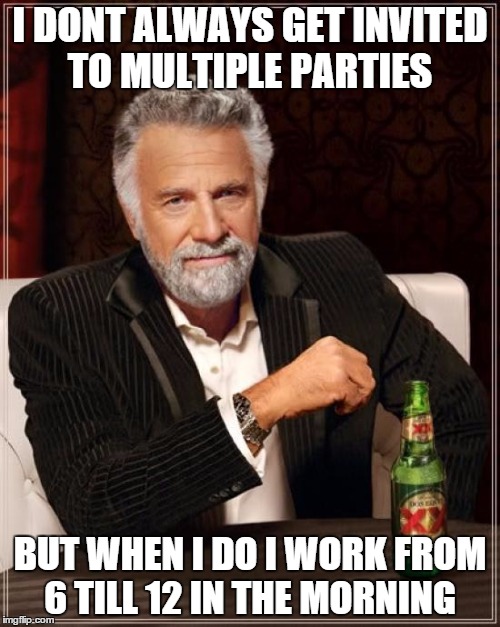 The Most Interesting Man In The World | I DONT ALWAYS GET INVITED TO MULTIPLE PARTIES BUT WHEN I DO I WORK FROM 6 TILL 12 IN THE MORNING | image tagged in memes,the most interesting man in the world | made w/ Imgflip meme maker