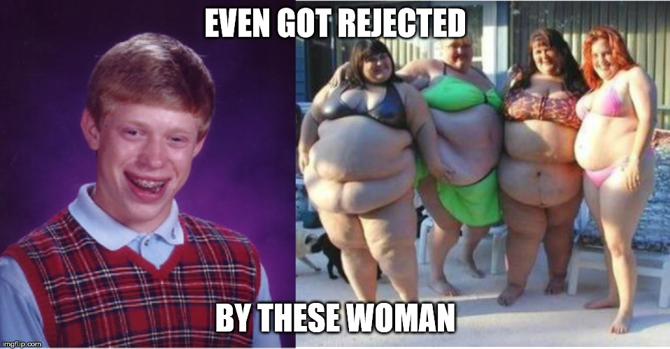 got rejected again | EVEN GOT REJECTED BY THESE WOMAN | image tagged in rejected,memes,fat,woman,bad luck brian | made w/ Imgflip meme maker