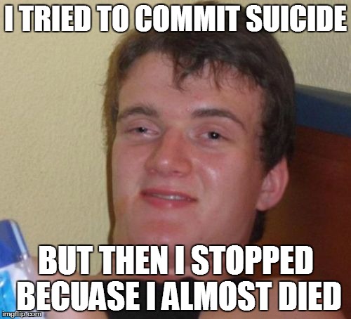 10 Guy Meme | I TRIED TO COMMIT SUICIDE BUT THEN I STOPPED BECUASE I ALMOST DIED | image tagged in memes,10 guy | made w/ Imgflip meme maker