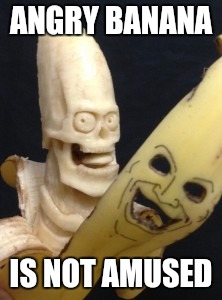 Scary banana | ANGRY BANANA IS NOT AMUSED | image tagged in scary banana | made w/ Imgflip meme maker