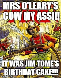 Jim tome Birthday Meme | MRS O'LEARY'S COW MY ASS!!! IT WAS JIM TOME'S BIRTHDAY CAKE!!! | image tagged in jim tome birthday meme | made w/ Imgflip meme maker