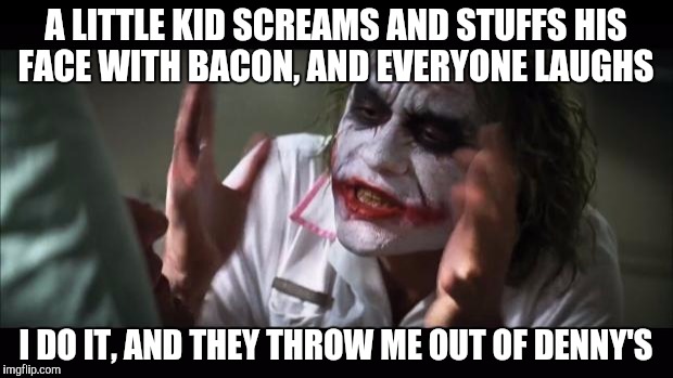 And Everybody Loses Their Minds | A LITTLE KID SCREAMS AND STUFFS HIS FACE WITH BACON, AND EVERYONE LAUGHS I DO IT, AND THEY THROW ME OUT OF DENNY'S | image tagged in memes,and everybody loses their minds,bacon,scream | made w/ Imgflip meme maker