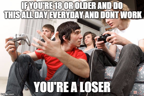 Gamers be Like | IF YOU'RE 18 OR OLDER AND DO THIS ALL DAY EVERYDAY AND DONT WORK YOU'RE A LOSER | image tagged in gamers be like | made w/ Imgflip meme maker