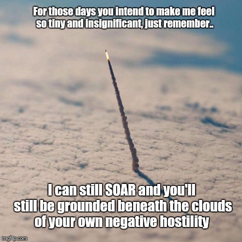 Space shuttle soars | For those days you intend to make me feel so tiny and insignificant, just remember.. I can still SOAR and you'll still be grounded beneath t | image tagged in memes,inspirational,relationships | made w/ Imgflip meme maker