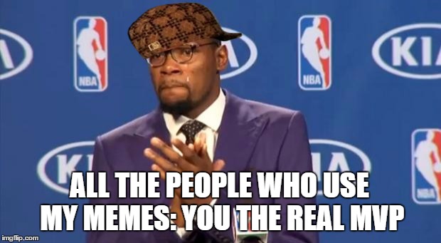 You The Real MVP | ALL THE PEOPLE WHO USE MY MEMES: YOU THE REAL MVP | image tagged in memes,you the real mvp,scumbag | made w/ Imgflip meme maker