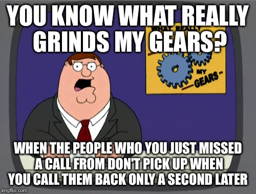 Peter Griffin News Meme | YOU KNOW WHAT REALLY GRINDS MY GEARS? WHEN THE PEOPLE WHO YOU JUST MISSED A CALL FROM DON'T PICK UP WHEN YOU CALL THEM BACK ONLY A SECOND LA | image tagged in memes,peter griffin news,AdviceAnimals | made w/ Imgflip meme maker