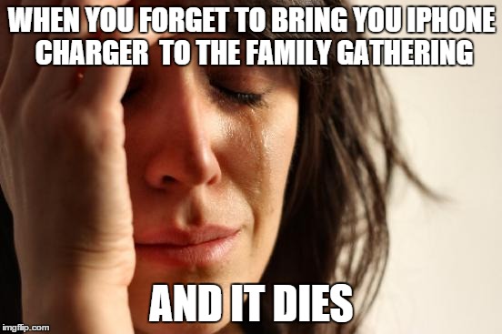 First World Problems Meme | WHEN YOU FORGET TO BRING YOU IPHONE CHARGER  TO THE FAMILY GATHERING AND IT DIES | image tagged in memes,first world problems | made w/ Imgflip meme maker