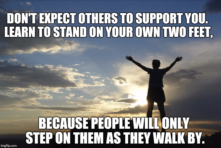 Inspirational  | DON'T EXPECT OTHERS TO SUPPORT YOU. LEARN TO STAND ON YOUR OWN TWO FEET, BECAUSE PEOPLE WILL ONLY STEP ON THEM AS THEY WALK BY. | image tagged in memes,inspirational | made w/ Imgflip meme maker