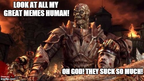 Darkspawn | LOOK AT ALL MY GREAT MEMES HUMAN! OH GOD! THEY SUCK SO MUCH! | image tagged in darkspawn | made w/ Imgflip meme maker