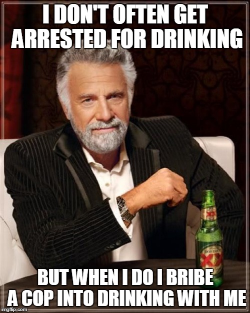 The Most Interesting Man In The World Meme | I DON'T OFTEN GET ARRESTED FOR DRINKING BUT WHEN I DO I BRIBE A COP INTO DRINKING WITH ME | image tagged in memes,the most interesting man in the world | made w/ Imgflip meme maker