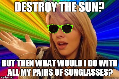 DESTROY THE SUN? BUT THEN WHAT WOULD I DO WITH ALL MY PAIRS OF SUNGLASSES? | made w/ Imgflip meme maker