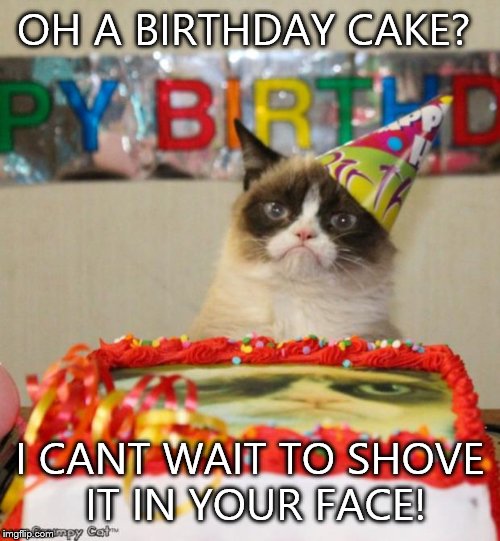 Grumpy Cat Birthday | OH A BIRTHDAY CAKE? I CANT WAIT TO SHOVE IT IN YOUR FACE! | image tagged in memes,grumpy cat birthday | made w/ Imgflip meme maker