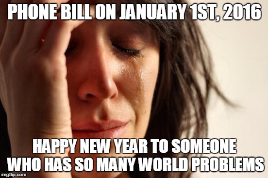 First World Problems | PHONE BILL ON JANUARY 1ST, 2016 HAPPY NEW YEAR TO SOMEONE WHO HAS SO MANY WORLD PROBLEMS | image tagged in memes,first world problems | made w/ Imgflip meme maker