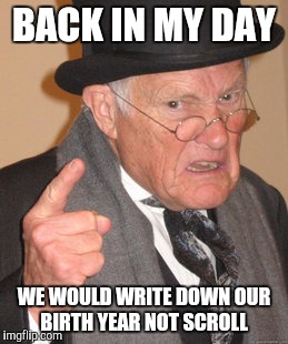 Back In My Day Meme | BACK IN MY DAY WE WOULD WRITE DOWN OUR BIRTH YEAR NOT SCROLL | image tagged in memes,back in my day | made w/ Imgflip meme maker