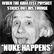 Einstein  | WHEN THE GREATEST PHYSICT STICKS OUT HIS TOUNGE *NUKE HAPPENS* | image tagged in einstein | made w/ Imgflip meme maker