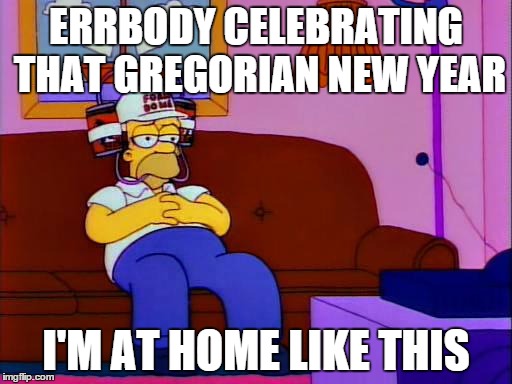 Homer Watching | ERRBODY CELEBRATING THAT GREGORIAN NEW YEAR I'M AT HOME LIKE THIS | image tagged in homer watching | made w/ Imgflip meme maker