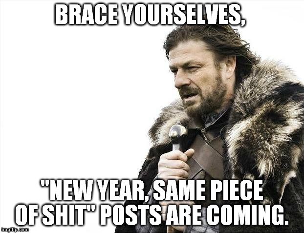 Brace Yourselves X is Coming Meme | BRACE YOURSELVES, "NEW YEAR, SAME PIECE OF SHIT" POSTS ARE COMING. | image tagged in memes,brace yourselves x is coming | made w/ Imgflip meme maker