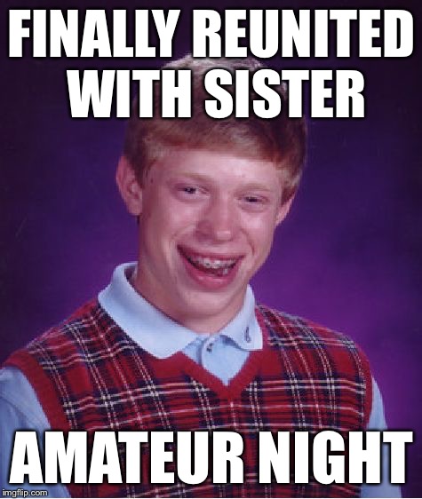 Bad Luck Brian | FINALLY REUNITED WITH SISTER AMATEUR NIGHT | image tagged in memes,bad luck brian | made w/ Imgflip meme maker